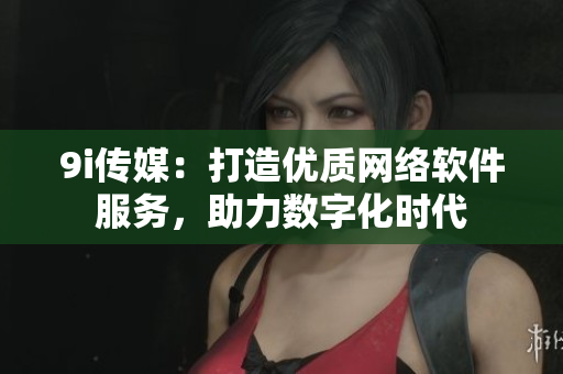 9i传媒：打造优质网络软件服务，助力数字化时代
