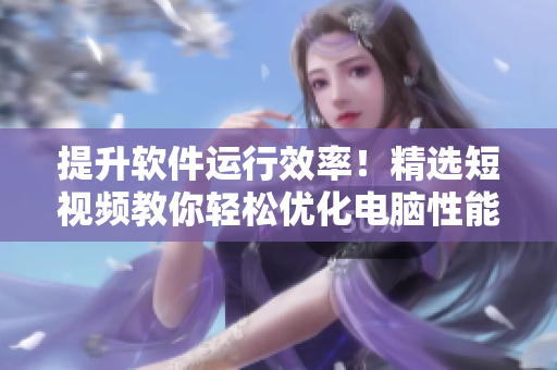 提升软件运行效率！精选短视频教你轻松优化电脑性能
