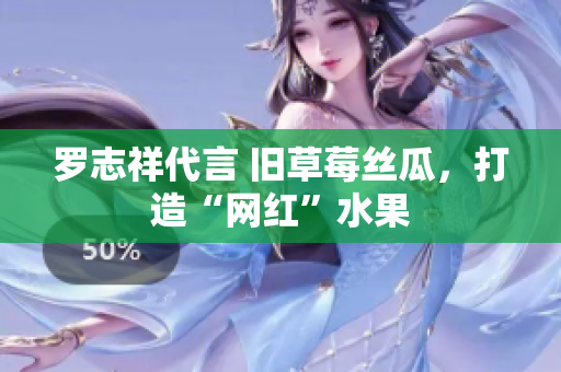 罗志祥代言 旧草莓丝瓜，打造“网红”水果
