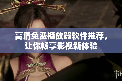 高清免费播放器软件推荐，让你畅享影视新体验