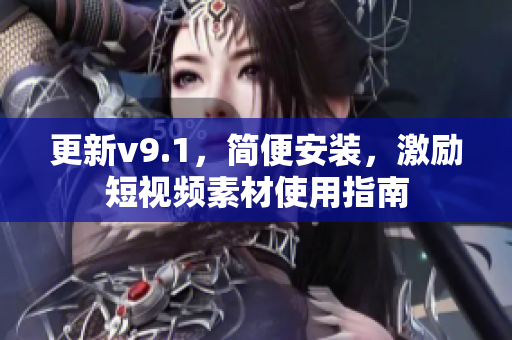更新v9.1，简便安装，激励短视频素材使用指南
