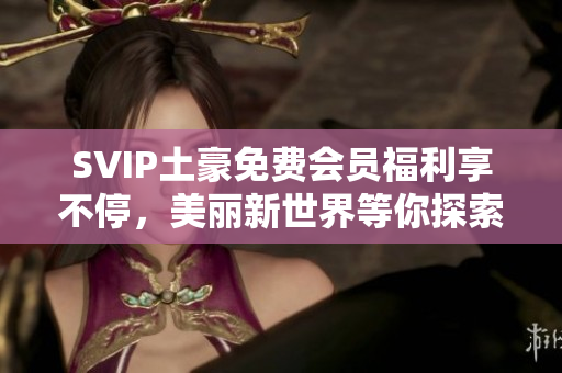 SVIP土豪免费会员福利享不停，美丽新世界等你探索