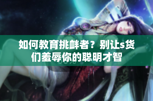 如何教育挑衅者？别让s货们羞辱你的聪明才智