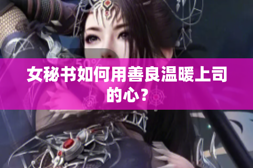 女秘书如何用善良温暖上司的心？