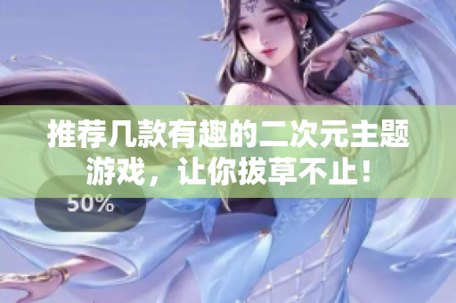 推荐几款有趣的二次元主题游戏，让你拔草不止！