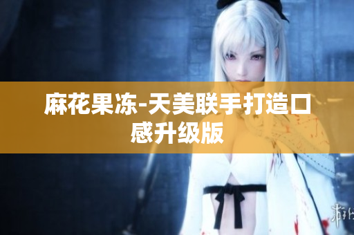 麻花果冻-天美联手打造口感升级版