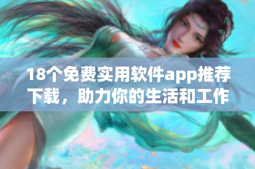 18个免费实用软件app推荐下载，助力你的生活和工作！