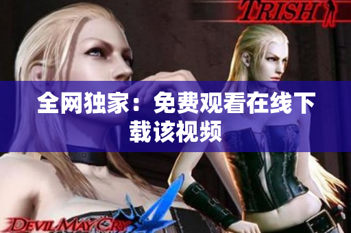 全网独家：免费观看在线下载该视频