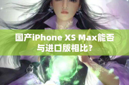 国产iPhone XS Max能否与进口版相比？