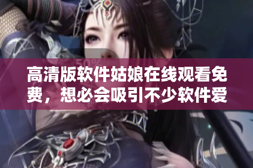 高清版软件姑娘在线观看免费，想必会吸引不少软件爱好者！