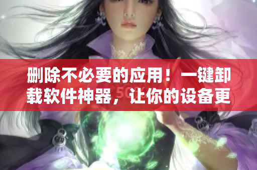 删除不必要的应用！一键卸载软件神器，让你的设备更流畅