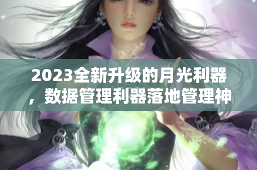 2023全新升级的月光利器，数据管理利器落地管理神器。