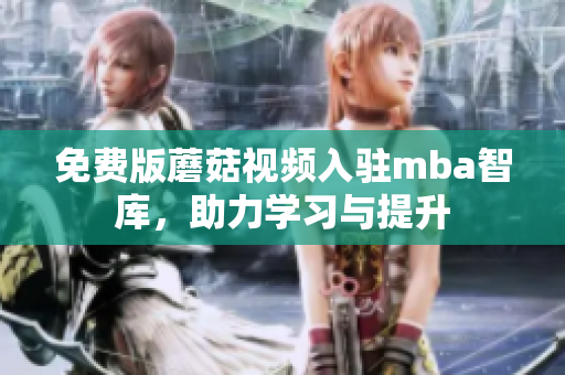 免费版蘑菇视频入驻mba智库，助力学习与提升