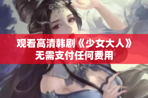 观看高清韩剧《少女大人》无需支付任何费用