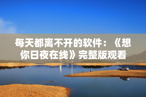 每天都离不开的软件：《想你日夜在线》完整版观看