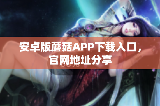 安卓版蘑菇APP下载入口，官网地址分享