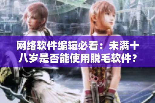 网络软件编辑必看：未满十八岁是否能使用脱毛软件？