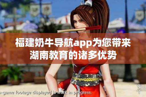 福建奶牛导航app为您带来湖南教育的诸多优势