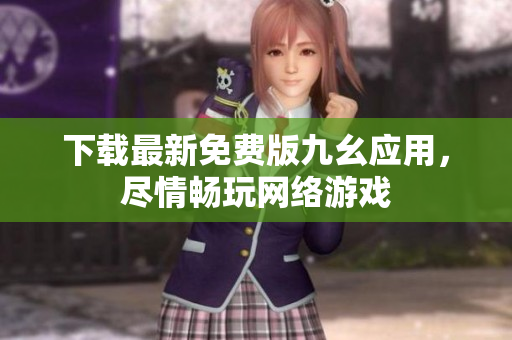 下载最新免费版九幺应用，尽情畅玩网络游戏