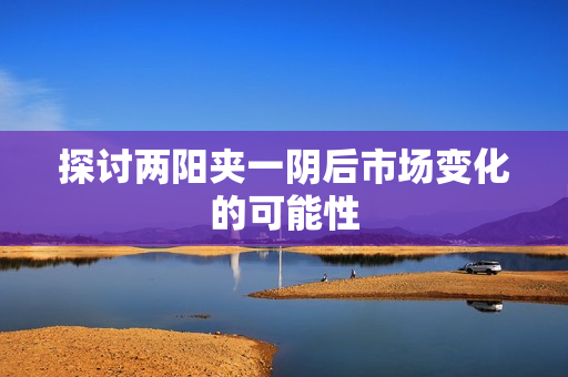 探讨两阳夹一阴后市场变化的可能性