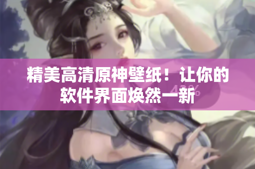 精美高清原神壁纸！让你的软件界面焕然一新