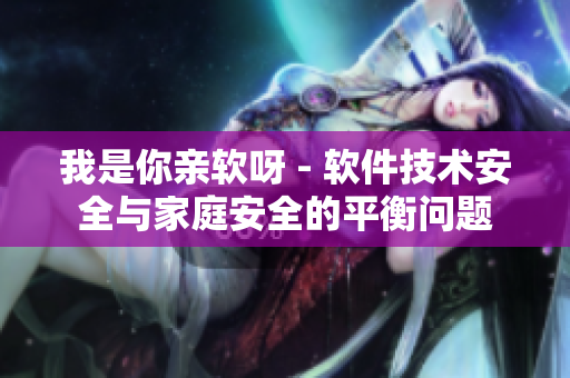 我是你亲软呀 - 软件技术安全与家庭安全的平衡问题