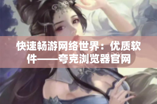 快速畅游网络世界：优质软件——夸克浏览器官网