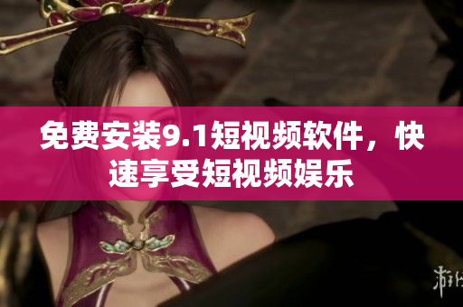 免费安装9.1短视频软件，快速享受短视频娱乐