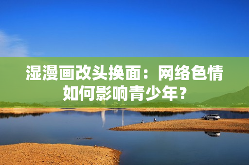 湿漫画改头换面：网络色情如何影响青少年？