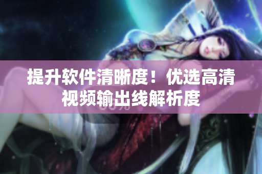 提升软件清晰度！优选高清视频输出线解析度