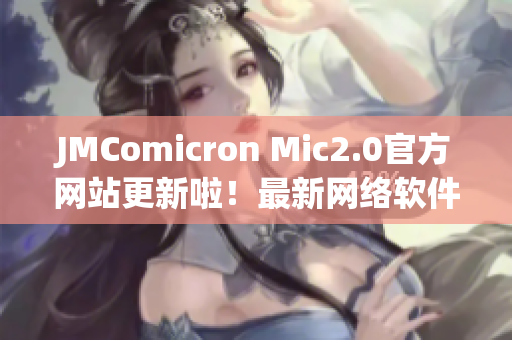 JMComicron Mic2.0官方网站更新啦！最新网络软件优化技巧分享