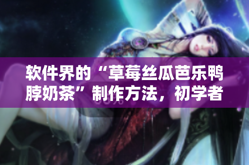 软件界的“草莓丝瓜芭乐鸭脖奶茶”制作方法，初学者也能轻松掌握！