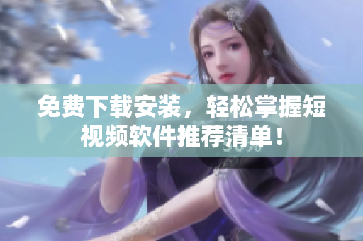 免费下载安装，轻松掌握短视频软件推荐清单！