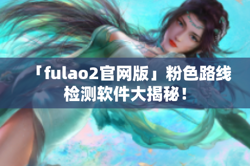 「fulao2官网版」粉色路线检测软件大揭秘！