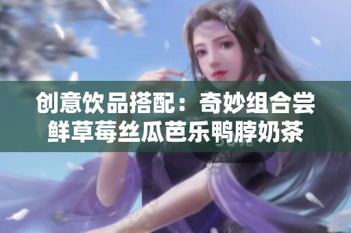 创意饮品搭配：奇妙组合尝鲜草莓丝瓜芭乐鸭脖奶茶