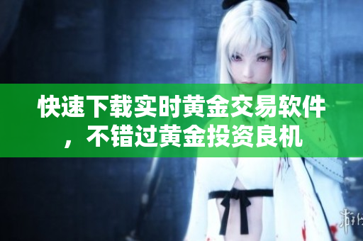 快速下载实时黄金交易软件，不错过黄金投资良机