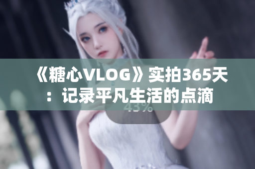 《糖心VLOG》实拍365天：记录平凡生活的点滴