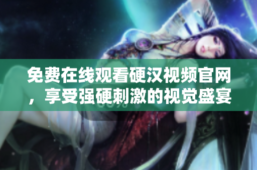 免费在线观看硬汉视频官网，享受强硬刺激的视觉盛宴！