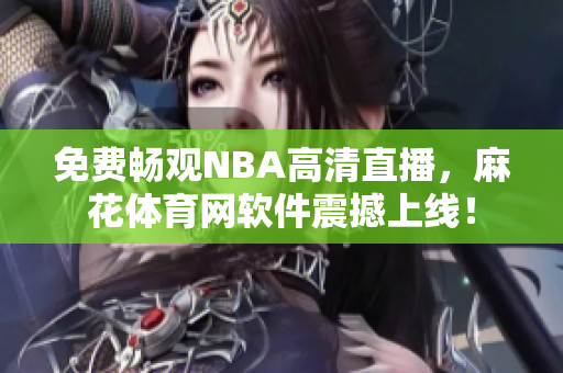 免费畅观NBA高清直播，麻花体育网软件震撼上线！