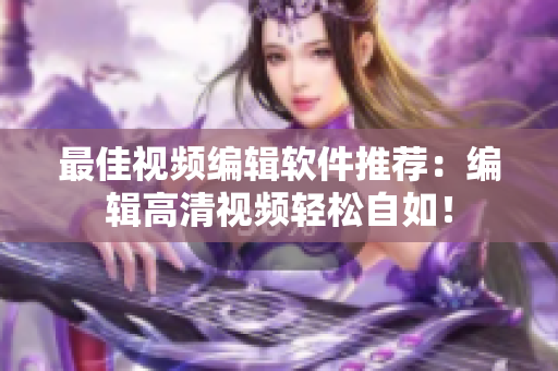 最佳视频编辑软件推荐：编辑高清视频轻松自如！