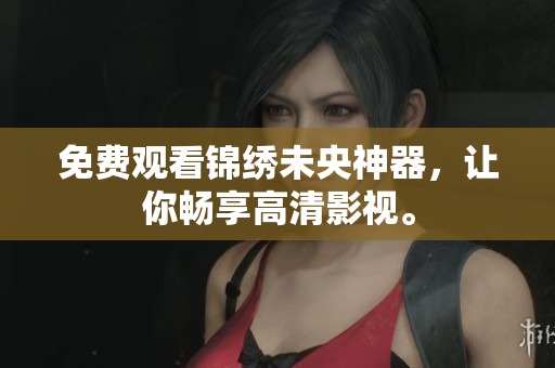 免费观看锦绣未央神器，让你畅享高清影视。