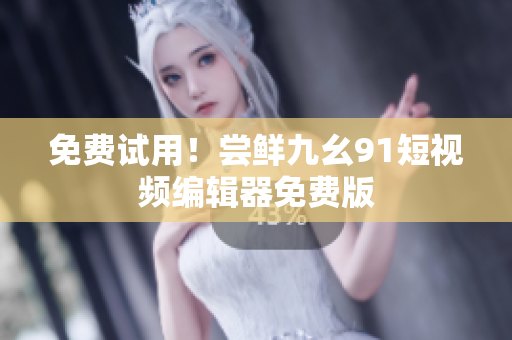 免费试用！尝鲜九幺91短视频编辑器免费版