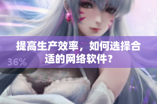 提高生产效率，如何选择合适的网络软件？
