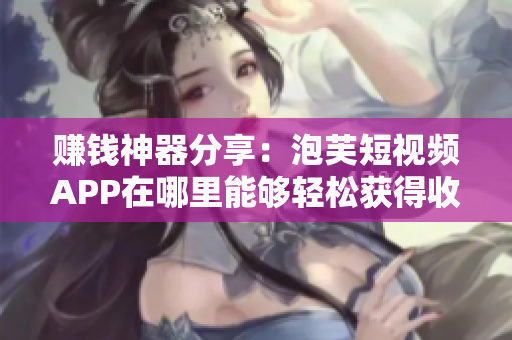 赚钱神器分享：泡芙短视频APP在哪里能够轻松获得收益？