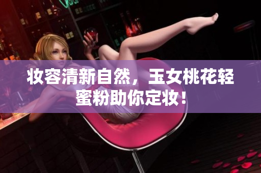 妆容清新自然，玉女桃花轻蜜粉助你定妆！