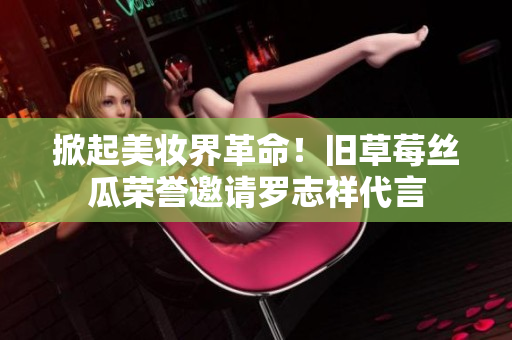 掀起美妆界革命！旧草莓丝瓜荣誉邀请罗志祥代言