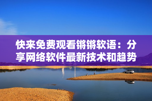 快来免费观看锵锵软语：分享网络软件最新技术和趋势！