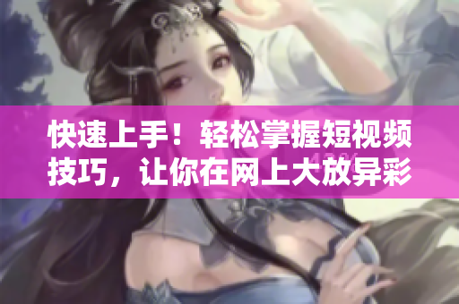 快速上手！轻松掌握短视频技巧，让你在网上大放异彩