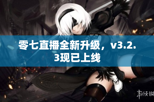零七直播全新升级，v3.2.3现已上线