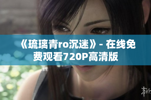 《琉璃青ro沉迷》- 在线免费观看720P高清版